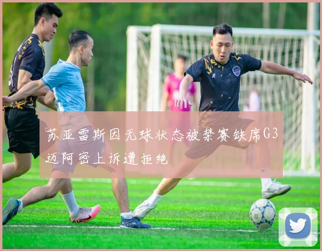 苏亚雷斯因无球状态被禁赛缺席G3迈阿密上诉遭拒绝
