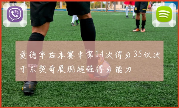 爱德华兹本赛季第14次得分35仅次于东契奇展现超强得分能力