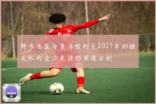 阿韦洛亚与皇马续约至2027年却缺乏队内全力支持的困境分析