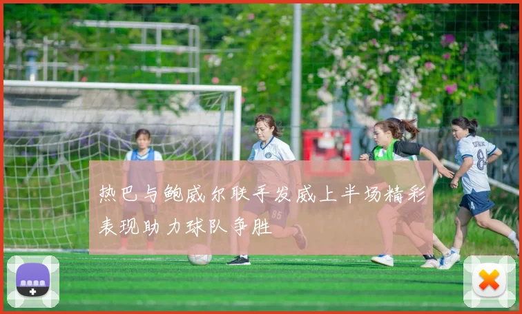 热巴与鲍威尔联手发威上半场精彩表现助力球队争胜