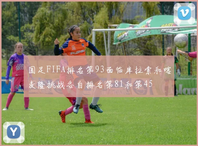国足FIFA排名第93面临库拉索和喀麦隆挑战各自排名第81和第45