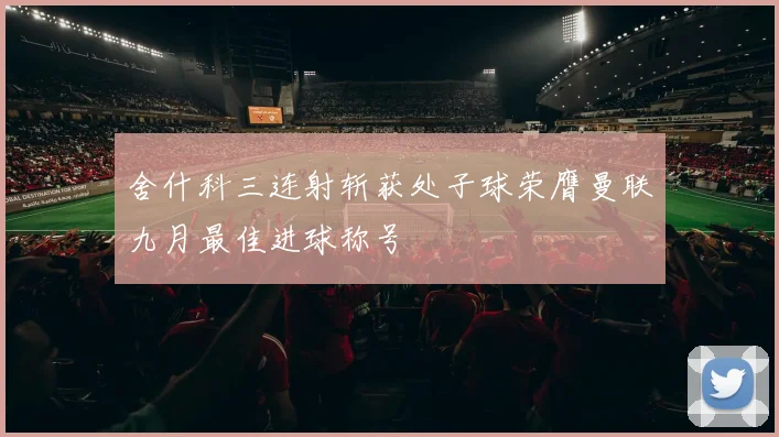 舍什科三连射斩获处子球荣膺曼联九月最佳进球称号