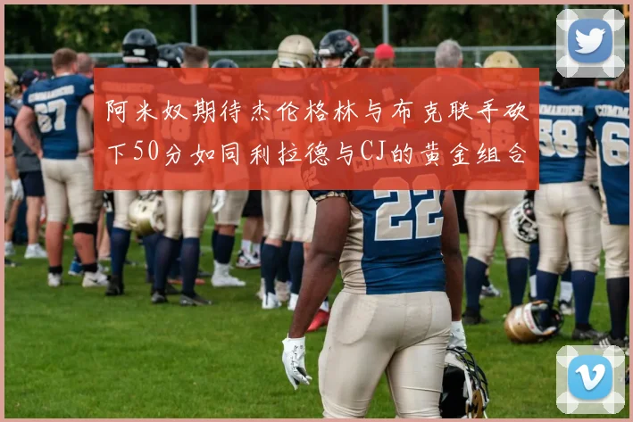 阿米奴期待杰伦格林与布克联手砍下50分如同利拉德与CJ的黄金组合