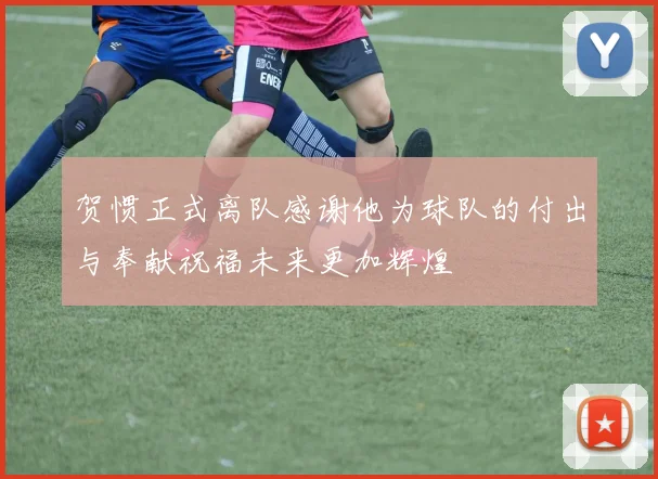 贺惯正式离队感谢他为球队的付出与奉献祝福未来更加辉煌