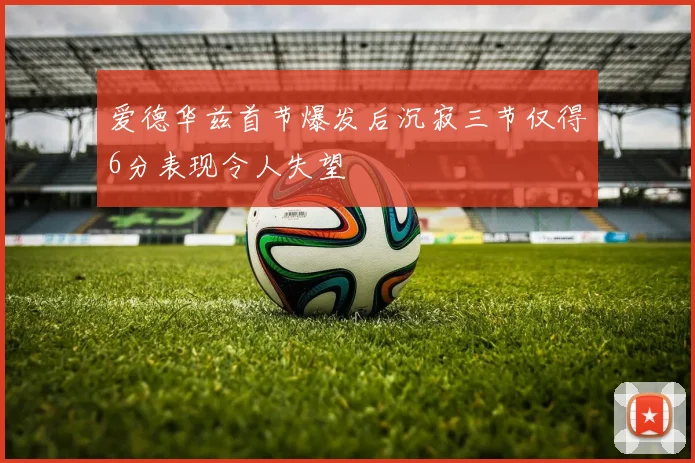 爱德华兹首节爆发后沉寂三节仅得6分表现令人失望
