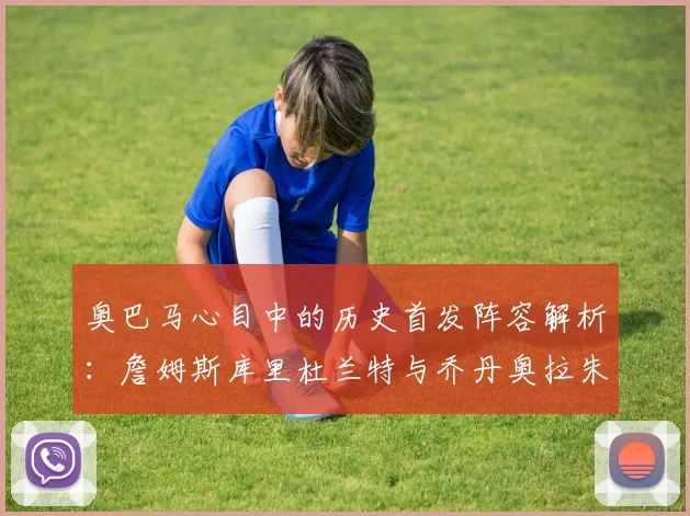 奥巴马心目中的历史首发阵容解析：詹姆斯库里杜兰特与乔丹奥拉朱旺的传奇组合