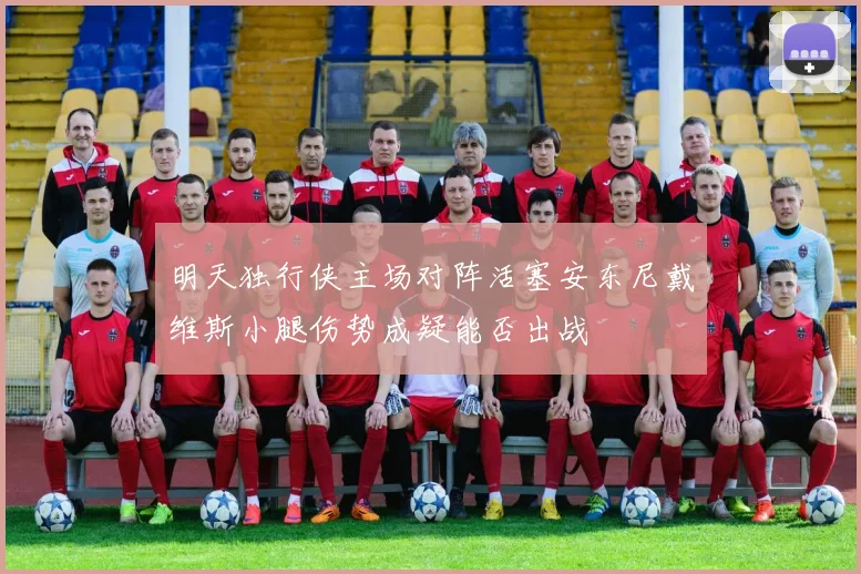 明天独行侠主场对阵活塞安东尼戴维斯小腿伤势成疑能否出战
