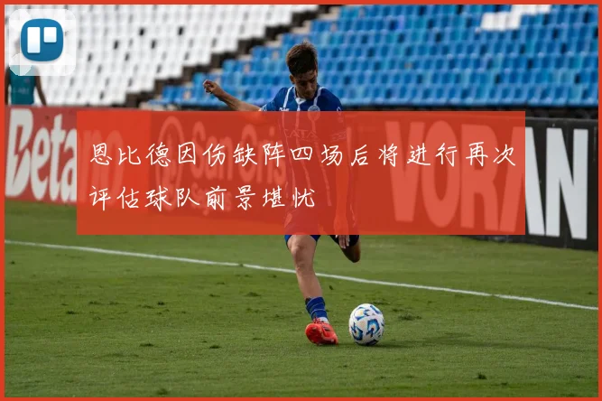 恩比德因伤缺阵四场后将进行再次评估球队前景堪忧