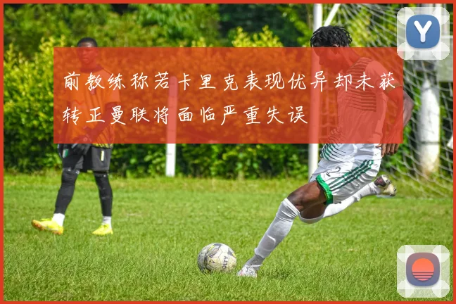 前教练称若卡里克表现优异却未获转正曼联将面临严重失误