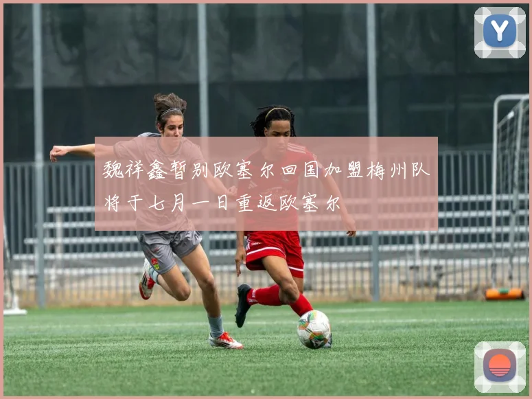 魏祥鑫暂别欧塞尔回国加盟梅州队将于七月一日重返欧塞尔