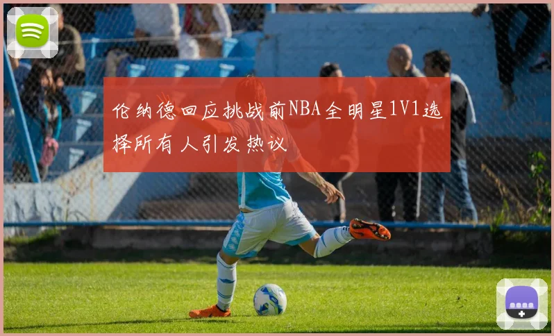 伦纳德回应挑战前NBA全明星1V1选择所有人引发热议