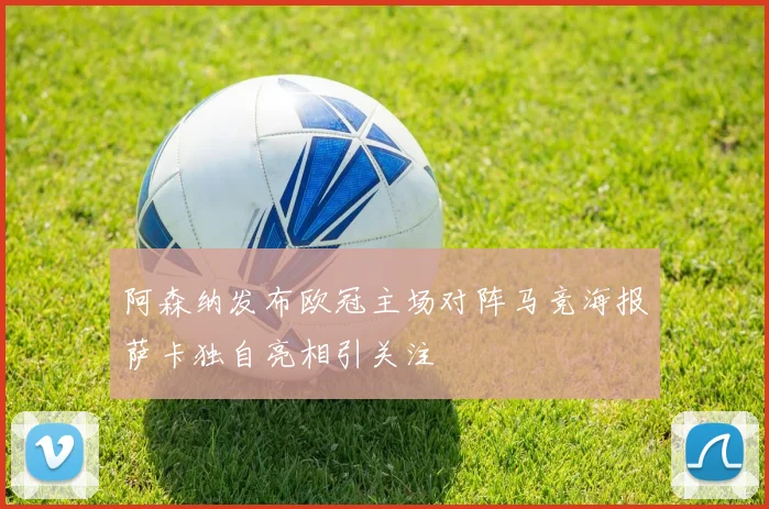 阿森纳发布欧冠主场对阵马竞海报萨卡独自亮相引关注