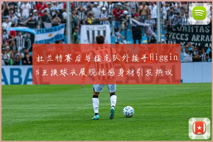 杜兰特赛后与猛虎队外接手Higgins互换球衣展现性感身材引发热议