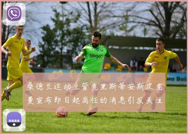 桑德兰运动主管克里斯蒂安斯皮克曼宣布即日起离任的消息引发关注