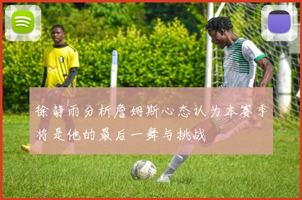 徐静雨分析詹姆斯心态认为本赛季将是他的最后一舞与挑战